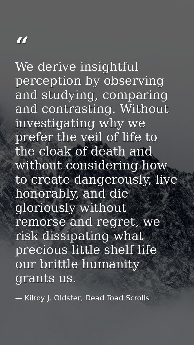We derive insightful perception by observing and studying, comparing and contrasting. Without investigating why we prefe — Kilroy J. Oldster, Dead Toad Scrolls