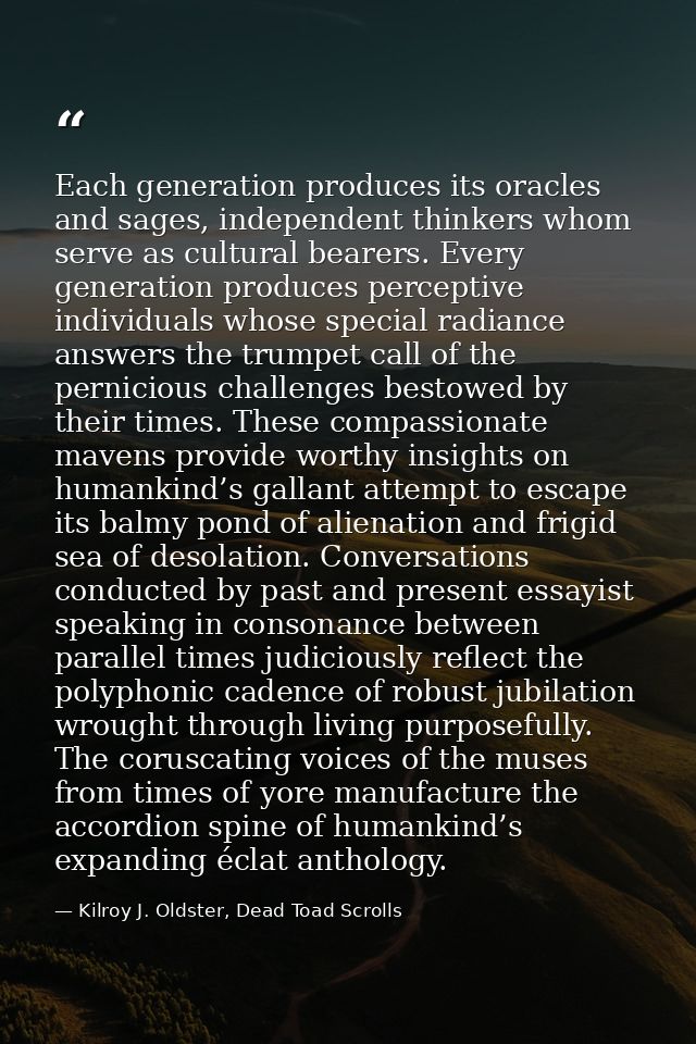 Each generation produces its oracles and sages, independent thinkers whom serve as cultural bearers. Every generation pr — Kilroy J. Oldster, Dead Toad Scrolls