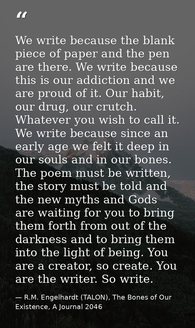 We write because the blank piece of paper and the pen are there. We write because this is our addiction and we are proud — R.M. Engelhardt (TALON), The Bones of Our Existence, A Journal 2046