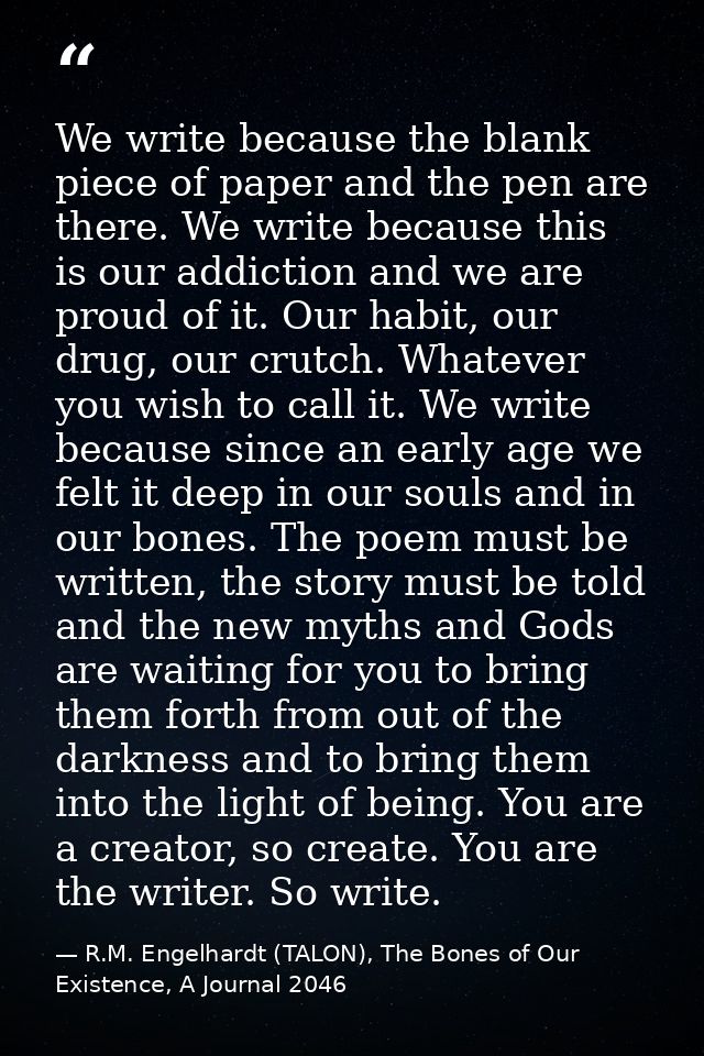 We write because the blank piece of paper and the pen are there. We write because this is our addiction and we are proud — R.M. Engelhardt (TALON), The Bones of Our Existence, A Journal 2046