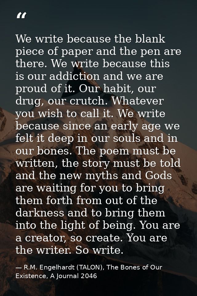 We write because the blank piece of paper and the pen are there. We write because this is our addiction and we are proud — R.M. Engelhardt (TALON), The Bones of Our Existence, A Journal 2046