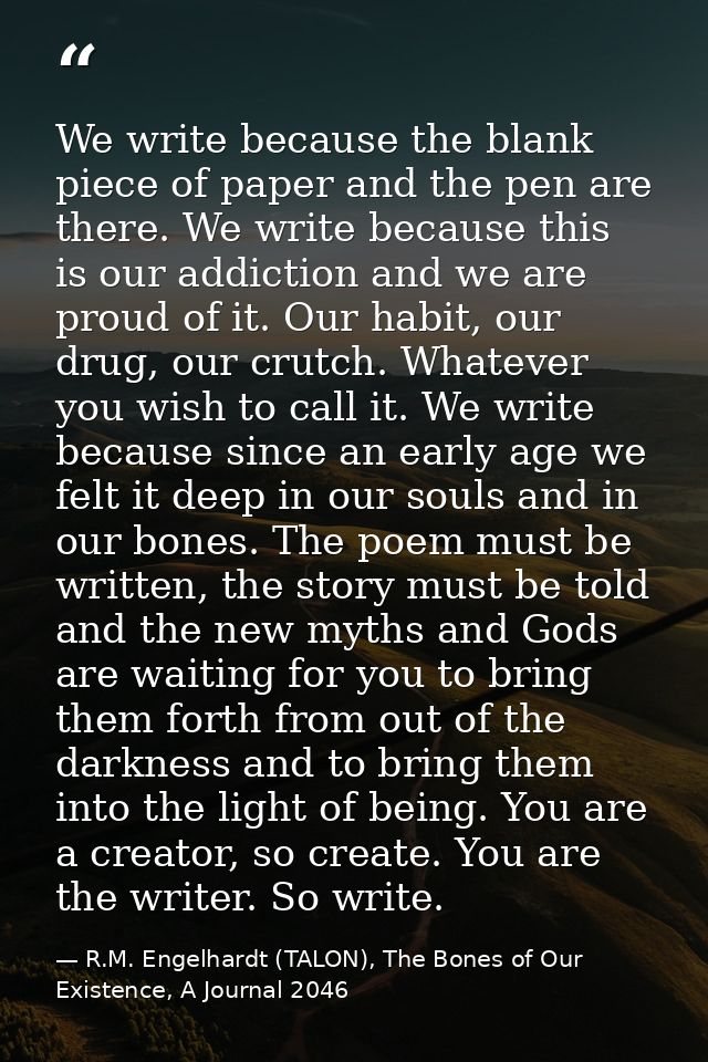 We write because the blank piece of paper and the pen are there. We write because this is our addiction and we are proud — R.M. Engelhardt (TALON), The Bones of Our Existence, A Journal 2046