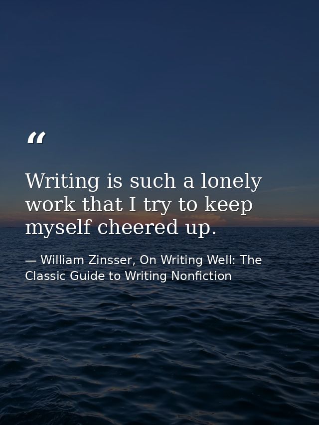 Writing is such a lonely work that I try to keep myself cheered up. — William Zinsser, On Writing Well: The Classic Guide to Writing Nonfiction