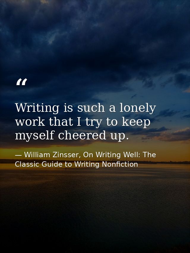 Writing is such a lonely work that I try to keep myself cheered up. — William Zinsser, On Writing Well: The Classic Guide to Writing Nonfiction