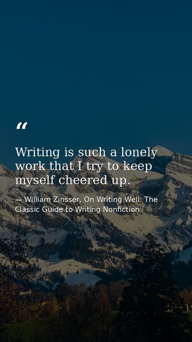 Writing is such a lonely work that I try to keep myself cheered up. — William Zinsser, On Writing Well: The Classic Guide to Writing Nonfiction