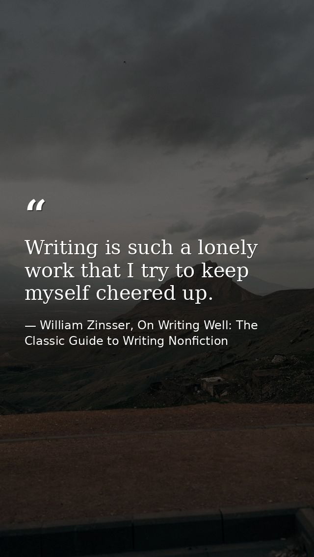 Writing is such a lonely work that I try to keep myself cheered up. — William Zinsser, On Writing Well: The Classic Guide to Writing Nonfiction