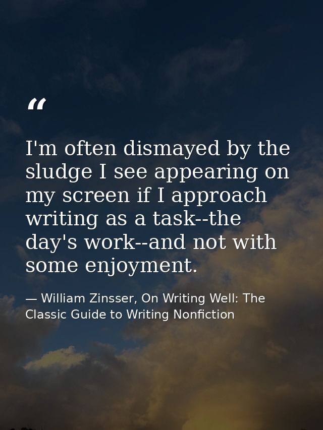 I'm often dismayed by the sludge I see appearing on my screen if I approach writing as a task--the day's work--and not w — William Zinsser, On Writing Well: The Classic Guide to Writing Nonfiction