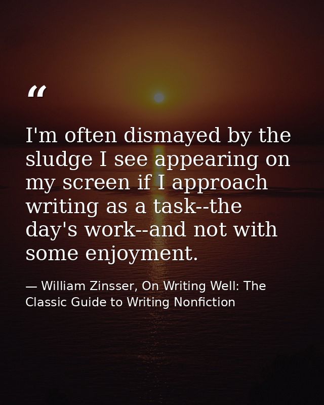 I'm often dismayed by the sludge I see appearing on my screen if I approach writing as a task--the day's work--and not w — William Zinsser, On Writing Well: The Classic Guide to Writing Nonfiction