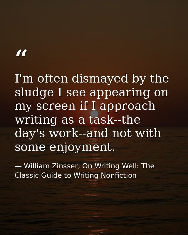 I'm often dismayed by the sludge I see appearing on my screen if I approach writing as a task--the day's work--and not w — William Zinsser, On Writing Well: The Classic Guide to Writing Nonfiction