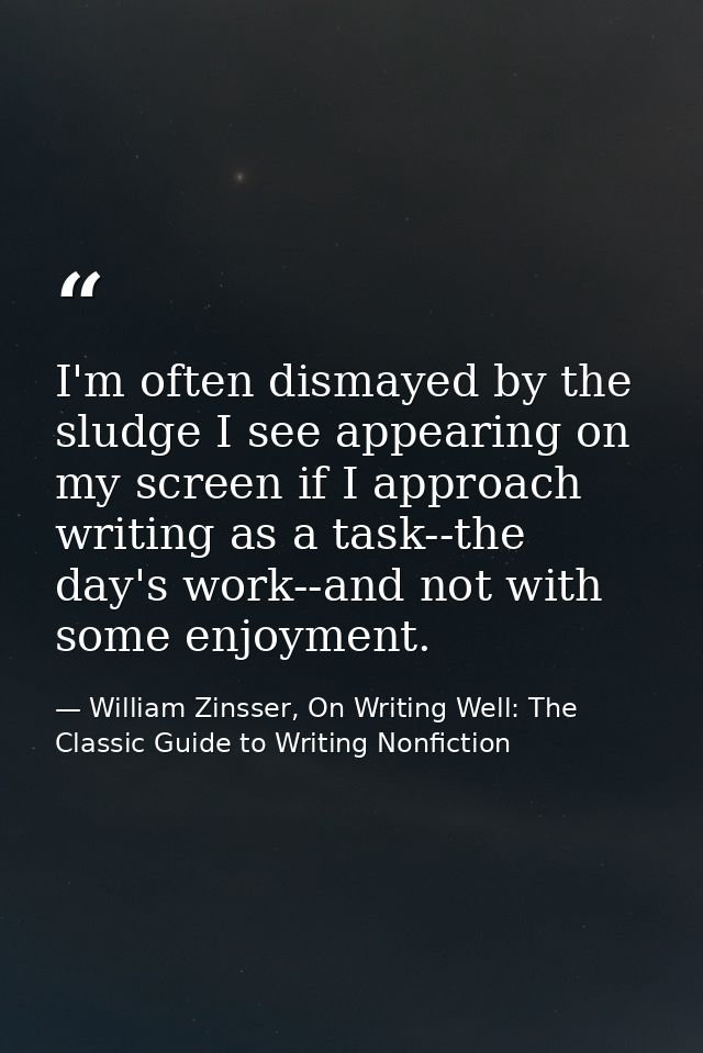 I'm often dismayed by the sludge I see appearing on my screen if I approach writing as a task--the day's work--and not w — William Zinsser, On Writing Well: The Classic Guide to Writing Nonfiction