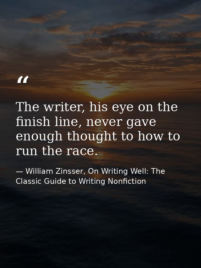 The writer, his eye on the finish line, never gave enough thought to how to run the race. — William Zinsser, On Writing Well: The Classic Guide to Writing Nonfiction