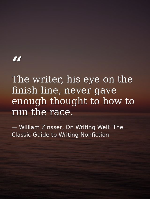 The writer, his eye on the finish line, never gave enough thought to how to run the race. — William Zinsser, On Writing Well: The Classic Guide to Writing Nonfiction
