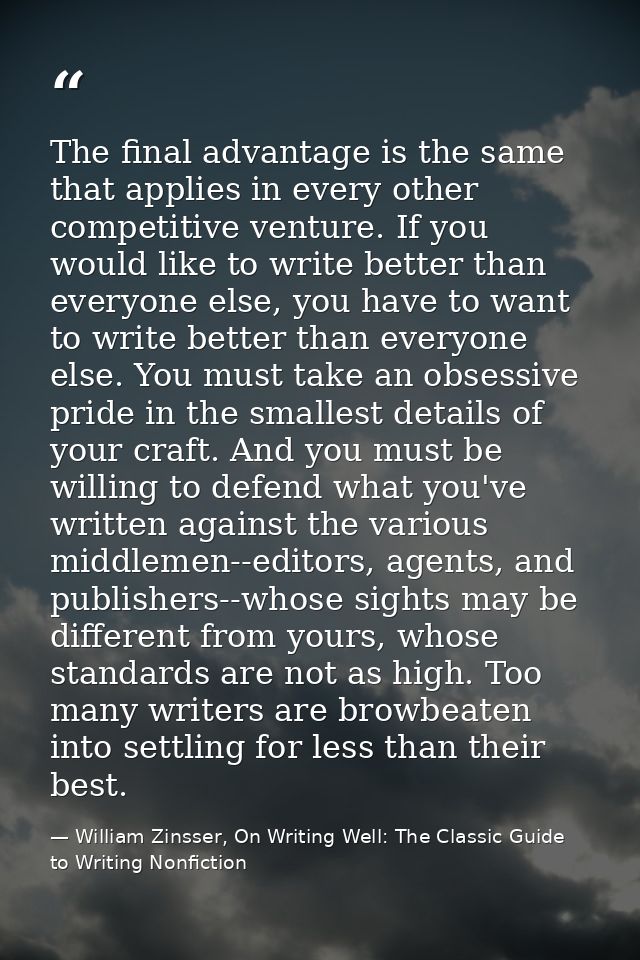 The final advantage is the same that applies in every other competitive venture. If you would like to write better than  — William Zinsser, On Writing Well: The Classic Guide to Writing Nonfiction