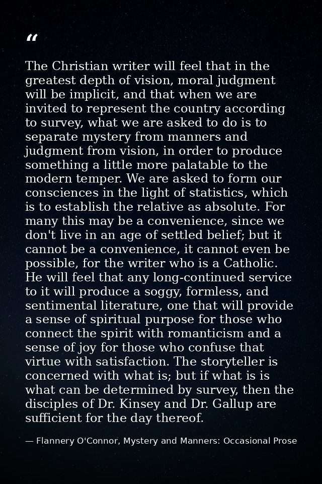 The Christian writer will feel that in the greatest depth of vision, moral judgment will be implicit, and that when we a — Flannery O'Connor, Mystery and Manners: Occasional Prose