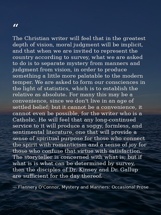 The Christian writer will feel that in the greatest depth of vision, moral judgment will be implicit, and that when we a — Flannery O'Connor, Mystery and Manners: Occasional Prose