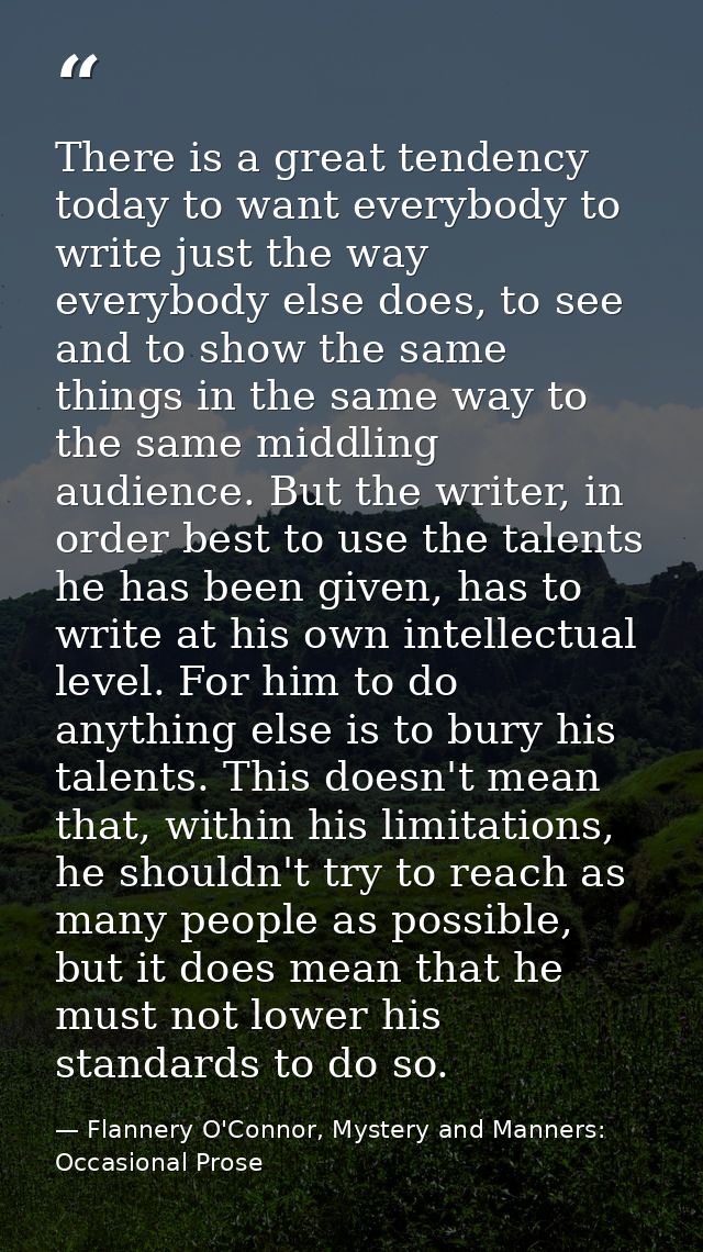 There is a great tendency today to want everybody to write just the way everybody else does, to see and to show the same — Flannery O'Connor, Mystery and Manners: Occasional Prose
