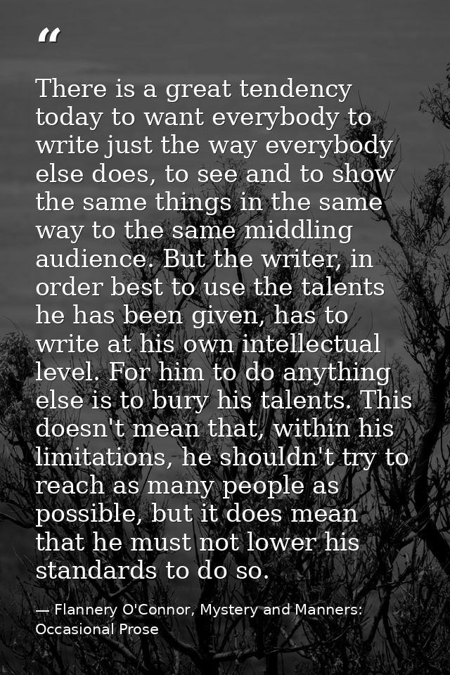 There is a great tendency today to want everybody to write just the way everybody else does, to see and to show the same — Flannery O'Connor, Mystery and Manners: Occasional Prose
