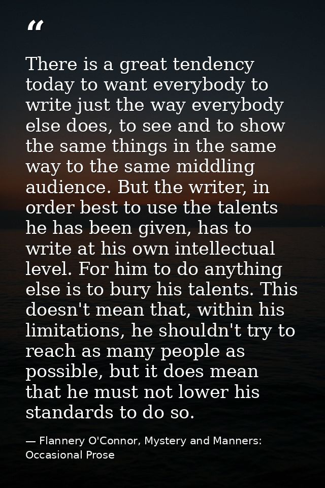 There is a great tendency today to want everybody to write just the way everybody else does, to see and to show the same — Flannery O'Connor, Mystery and Manners: Occasional Prose