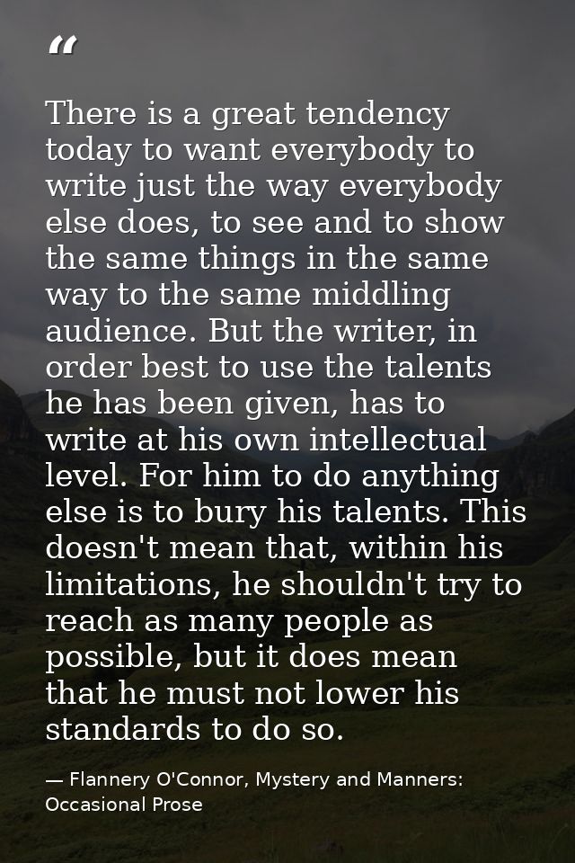 There is a great tendency today to want everybody to write just the way everybody else does, to see and to show the same — Flannery O'Connor, Mystery and Manners: Occasional Prose