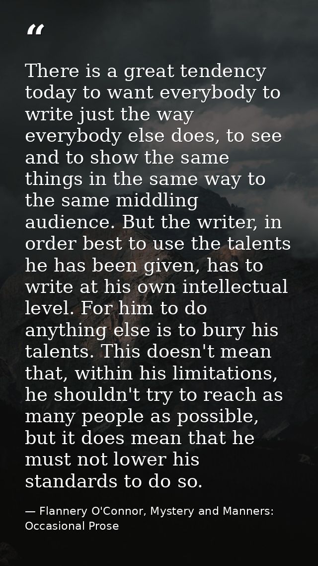 There is a great tendency today to want everybody to write just the way everybody else does, to see and to show the same — Flannery O'Connor, Mystery and Manners: Occasional Prose