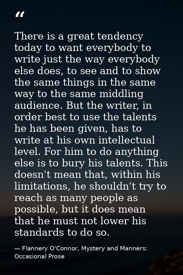 There is a great tendency today to want everybody to write just the way everybody else does, to see and to show the same — Flannery O'Connor, Mystery and Manners: Occasional Prose
