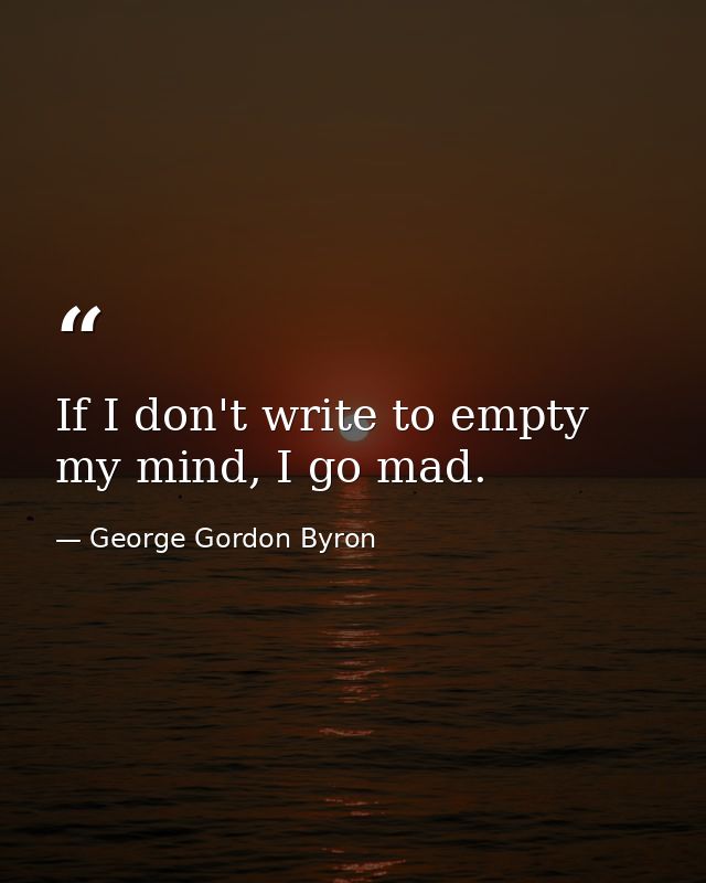 If I don't write to empty my mind, I go mad. — George Gordon Byron