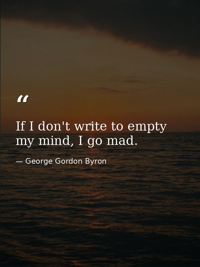 If I don't write to empty my mind, I go mad. — George Gordon Byron
