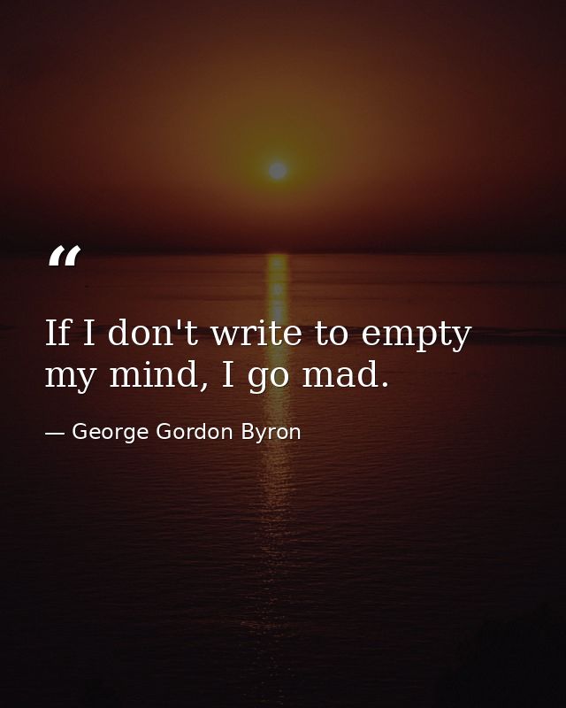 If I don't write to empty my mind, I go mad. — George Gordon Byron