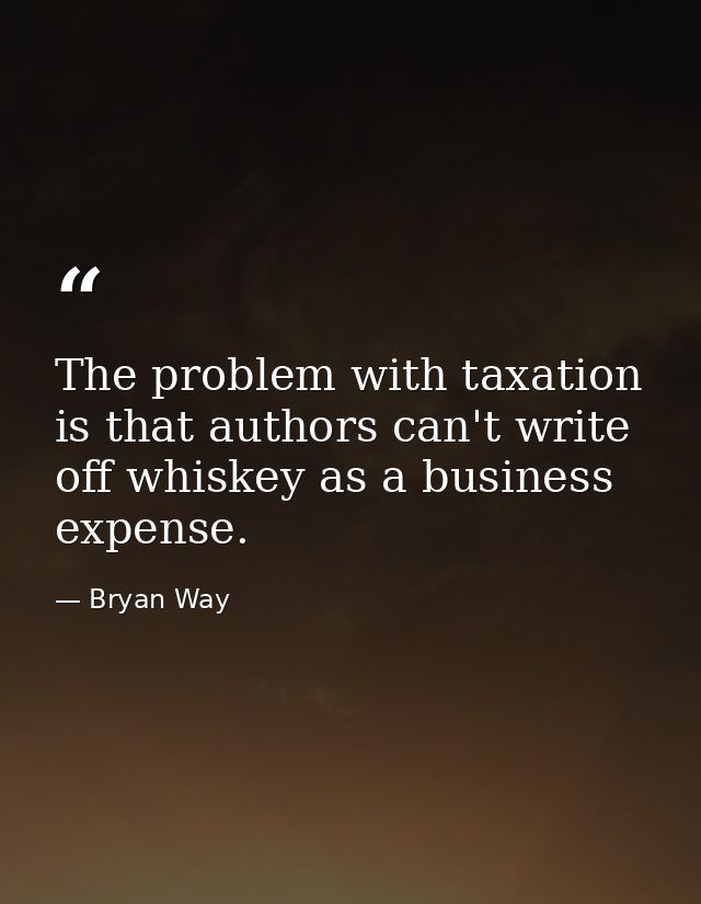 The problem with taxation is that authors can't write off whiskey as a business expense. — Bryan Way