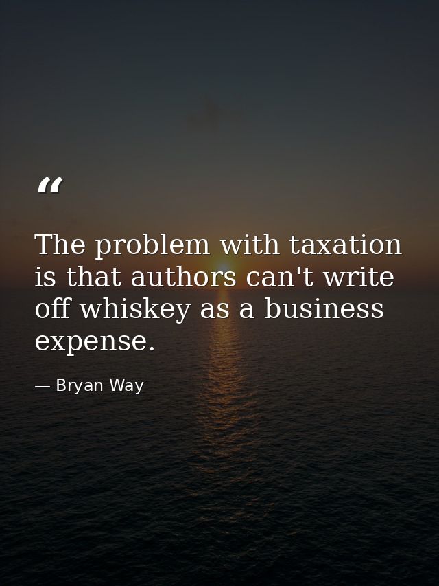 The problem with taxation is that authors can't write off whiskey as a business expense. — Bryan Way
