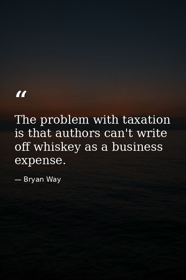 The problem with taxation is that authors can't write off whiskey as a business expense. — Bryan Way