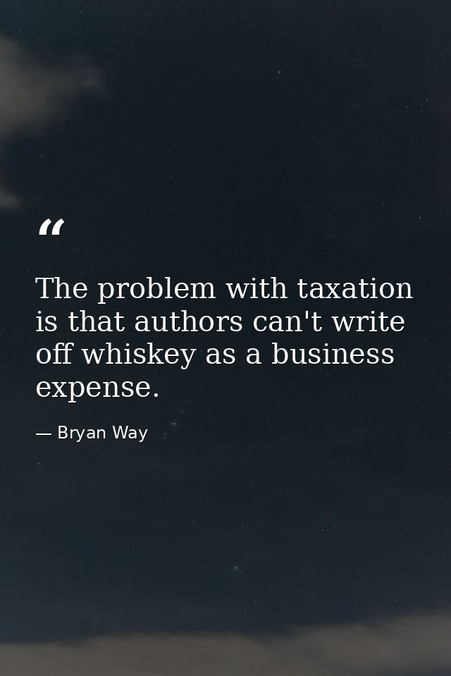 The problem with taxation is that authors can't write off whiskey as a business expense. — Bryan Way