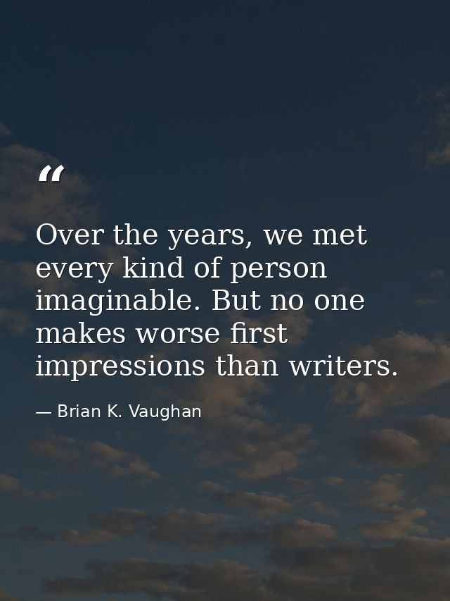 Over the years, we met every kind of person imaginable. But no one makes worse first impressions than writers. — Brian K. Vaughan