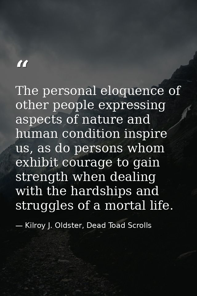 The personal eloquence of other people expressing aspects of nature and human condition inspire us, as do persons whom e — Kilroy J. Oldster, Dead Toad Scrolls