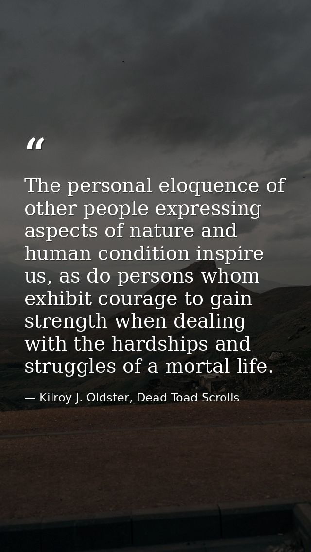 The personal eloquence of other people expressing aspects of nature and human condition inspire us, as do persons whom e — Kilroy J. Oldster, Dead Toad Scrolls