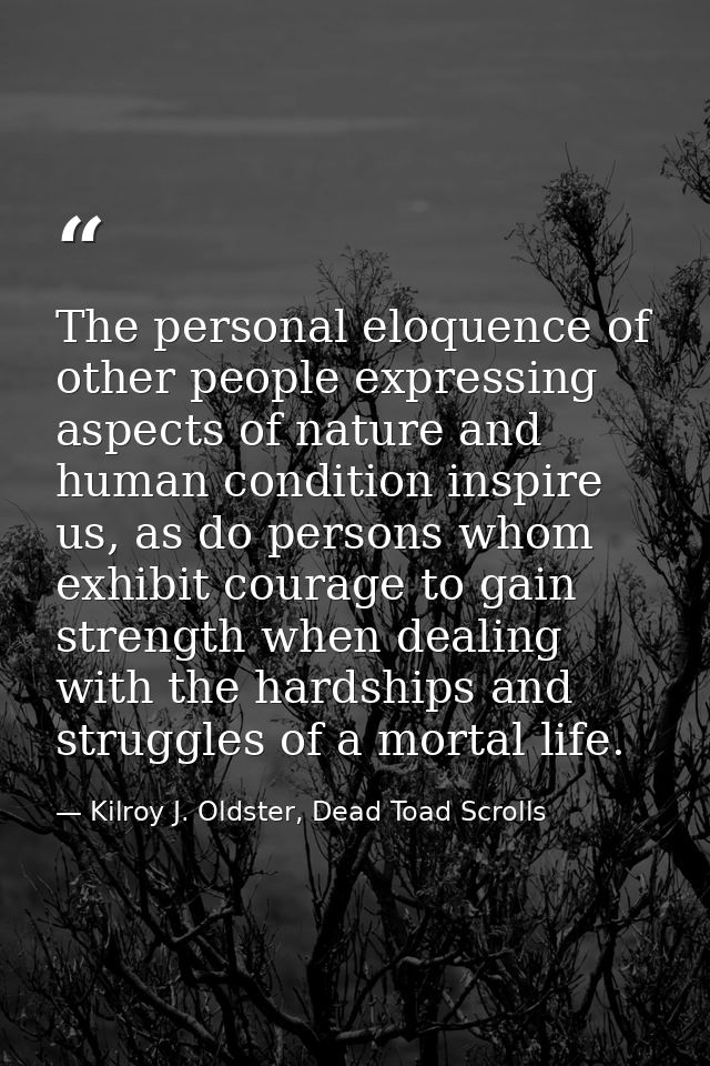The personal eloquence of other people expressing aspects of nature and human condition inspire us, as do persons whom e — Kilroy J. Oldster, Dead Toad Scrolls