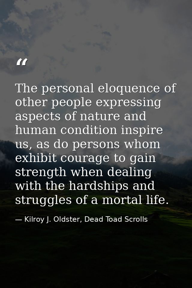 The personal eloquence of other people expressing aspects of nature and human condition inspire us, as do persons whom e — Kilroy J. Oldster, Dead Toad Scrolls