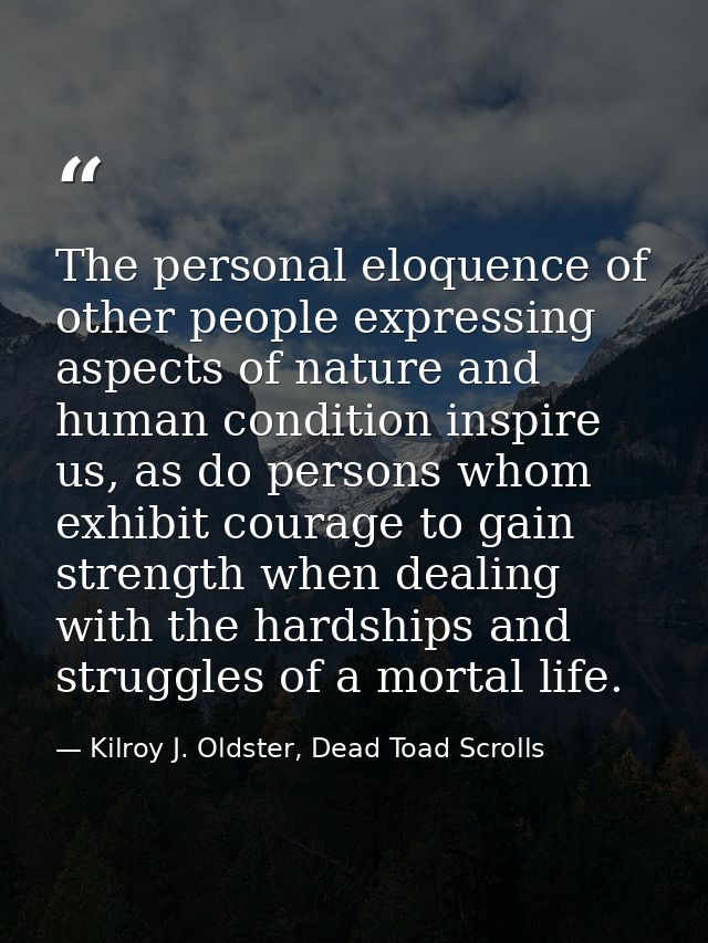 The personal eloquence of other people expressing aspects of nature and human condition inspire us, as do persons whom e — Kilroy J. Oldster, Dead Toad Scrolls
