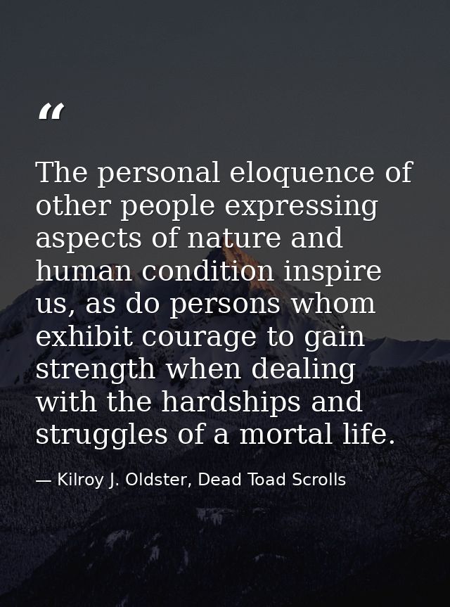The personal eloquence of other people expressing aspects of nature and human condition inspire us, as do persons whom e — Kilroy J. Oldster, Dead Toad Scrolls