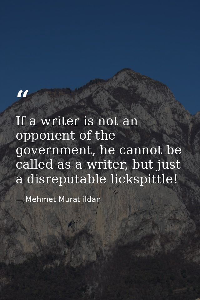 If a writer is not an opponent of the government, he cannot be called as a writer, but just a disreputable lickspittle! — Mehmet Murat ildan