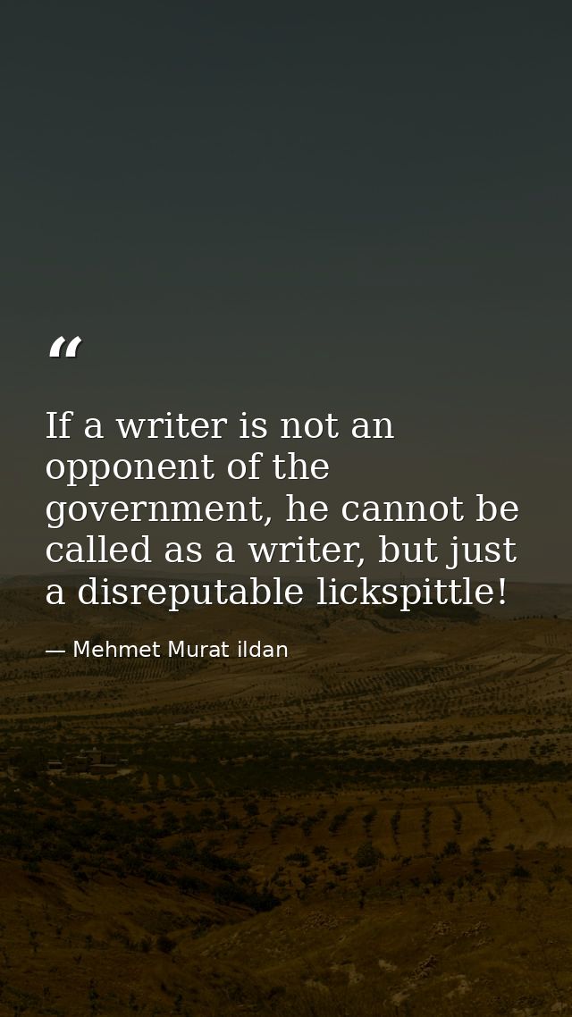If a writer is not an opponent of the government, he cannot be called as a writer, but just a disreputable lickspittle! — Mehmet Murat ildan