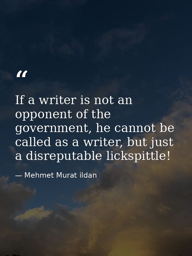 If a writer is not an opponent of the government, he cannot be called as a writer, but just a disreputable lickspittle! — Mehmet Murat ildan