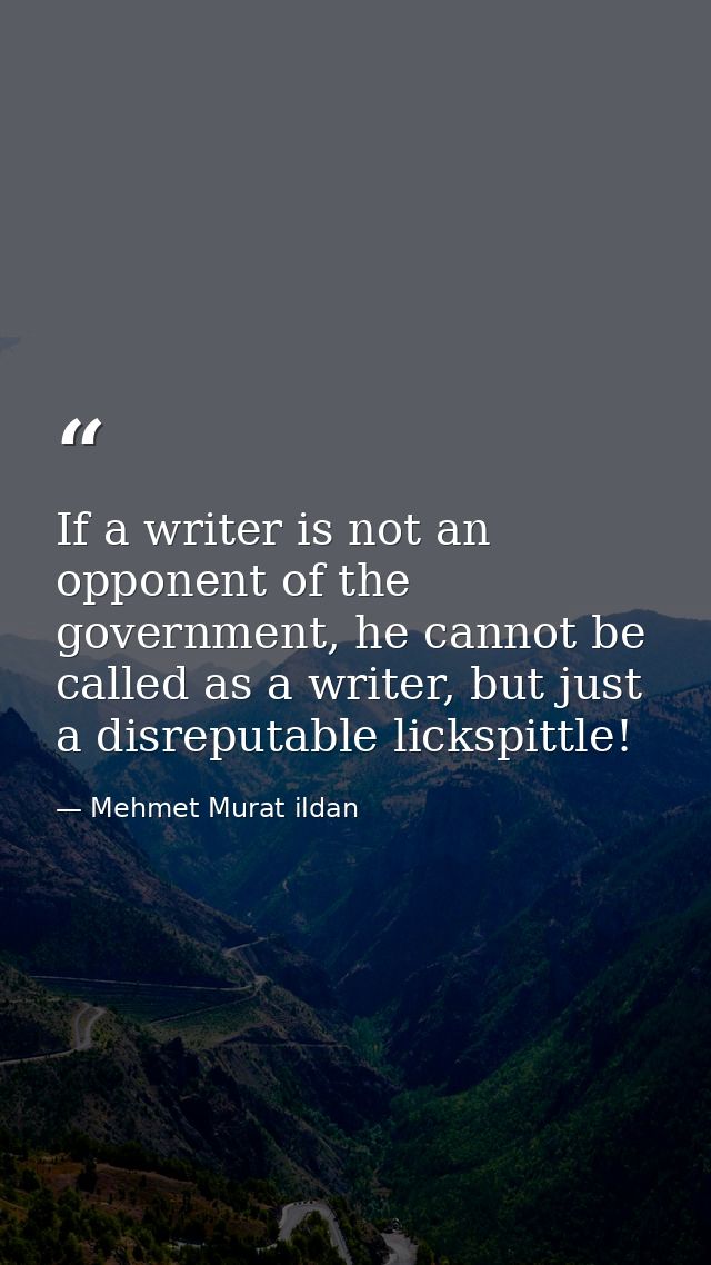 If a writer is not an opponent of the government, he cannot be called as a writer, but just a disreputable lickspittle! — Mehmet Murat ildan