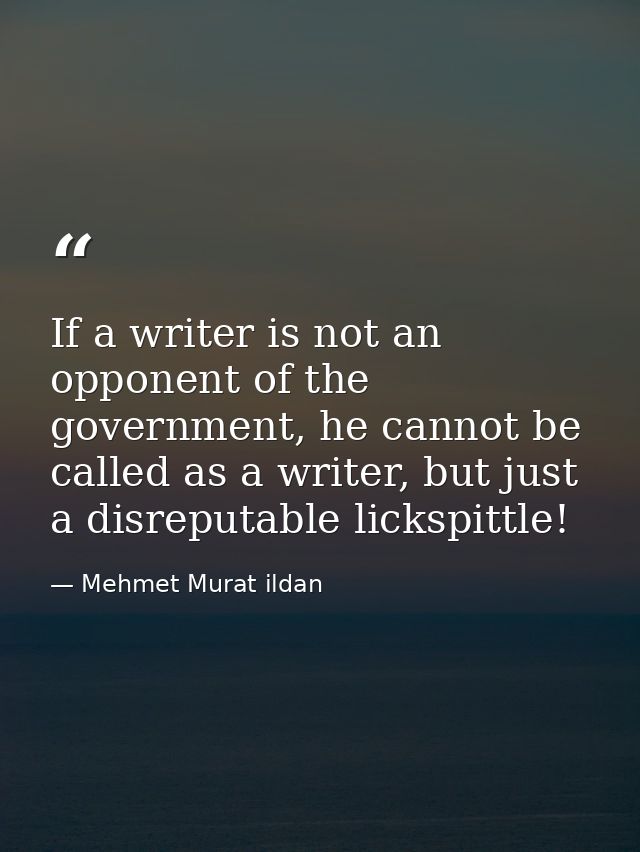 If a writer is not an opponent of the government, he cannot be called as a writer, but just a disreputable lickspittle! — Mehmet Murat ildan