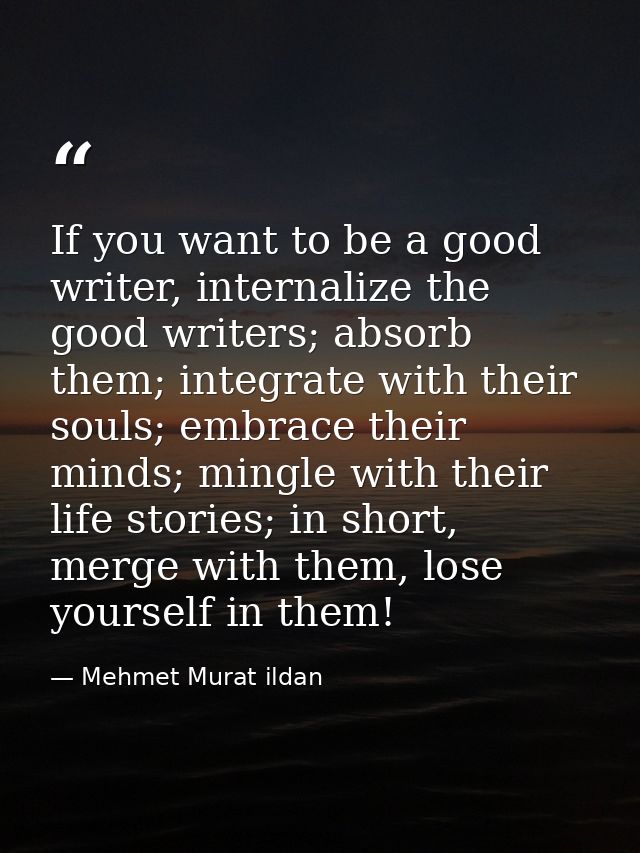 If you want to be a good writer, internalize the good writers; absorb them; integrate with their souls; embrace their mi — Mehmet Murat ildan