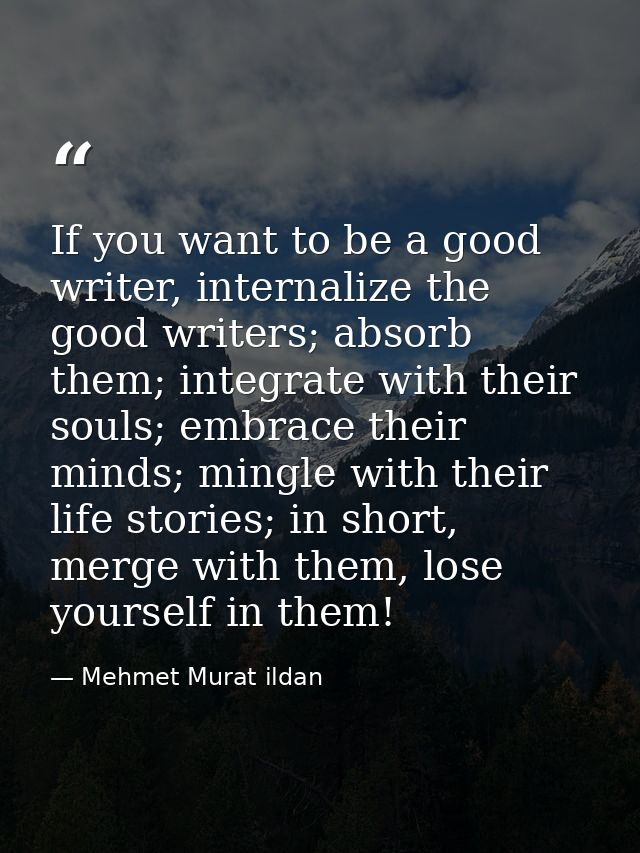 If you want to be a good writer, internalize the good writers; absorb them; integrate with their souls; embrace their mi — Mehmet Murat ildan