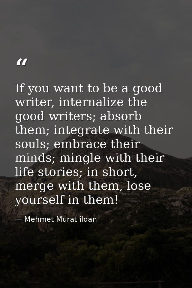 If you want to be a good writer, internalize the good writers; absorb them; integrate with their souls; embrace their mi — Mehmet Murat ildan