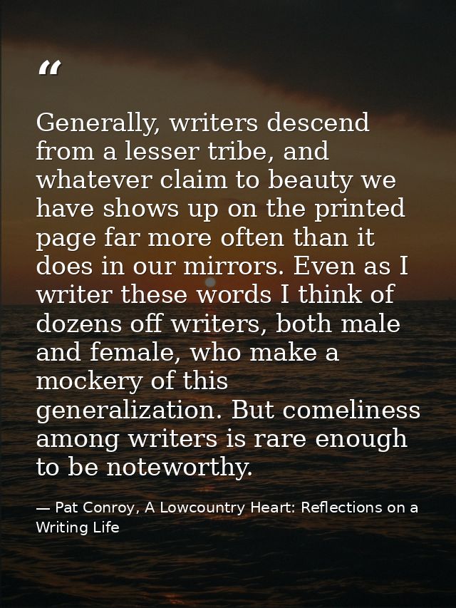 Generally, writers descend from a lesser tribe, and whatever claim to beauty we have shows up on the printed page far mo — Pat Conroy, A Lowcountry Heart: Reflections on a Writing Life