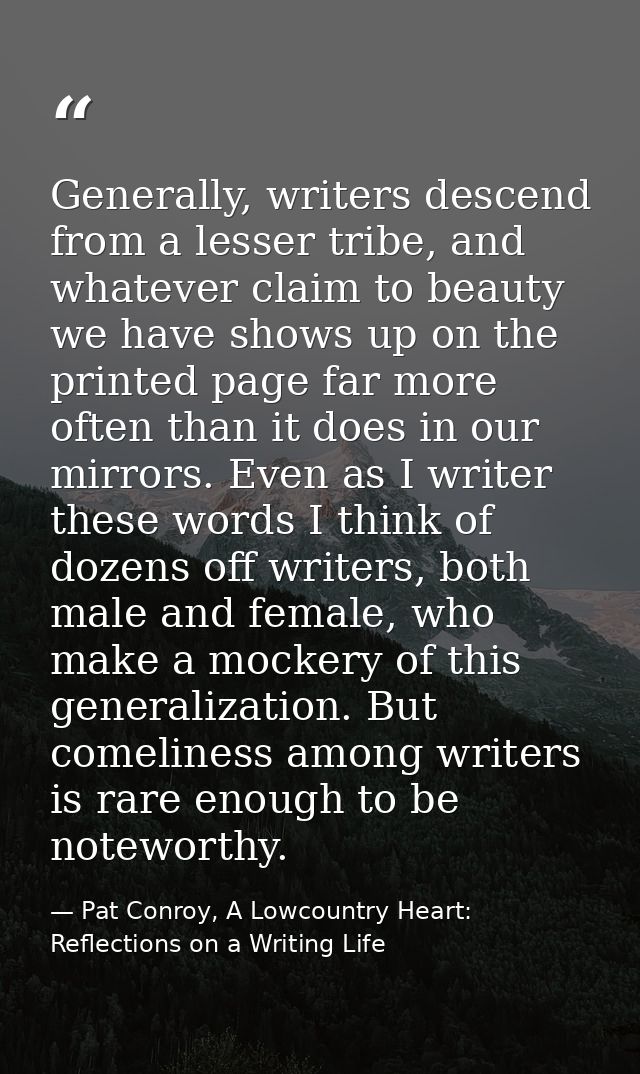 Generally, writers descend from a lesser tribe, and whatever claim to beauty we have shows up on the printed page far mo — Pat Conroy, A Lowcountry Heart: Reflections on a Writing Life