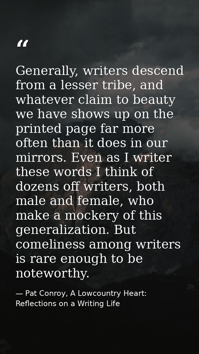 Generally, writers descend from a lesser tribe, and whatever claim to beauty we have shows up on the printed page far mo — Pat Conroy, A Lowcountry Heart: Reflections on a Writing Life